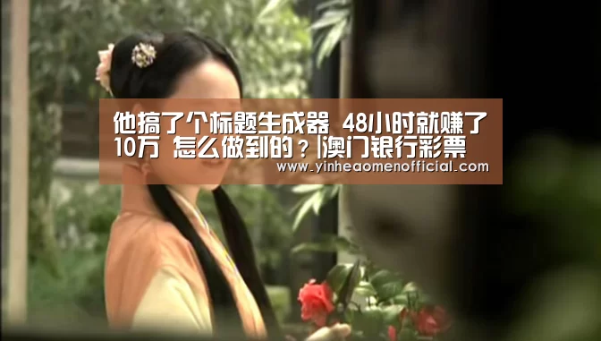 他搞了个标题生成器 48小时就赚了10万 怎么做到的?|澳门银行彩票(图2) 银行娱乐