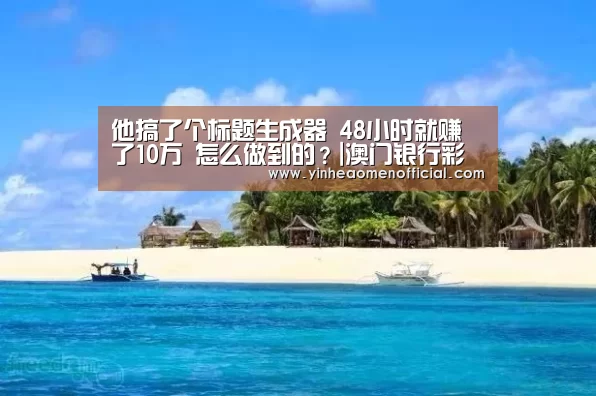 他搞了个标题生成器 48小时就赚了10万 怎么做到的?|澳门银行彩票(图1) 银行娱乐