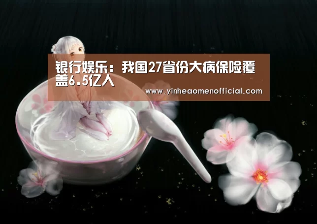 银行娱乐:我国27省份大病保险覆盖6.5亿人(图1) 银行娱乐