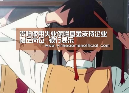贵阳使用失业保险基金支持企业稳定岗位-银行娱乐(图2) 澳门银行app