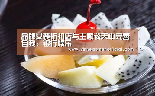 品牌女装折扣店与主顾谈天中完善自我:银行娱乐(图1) 银河澳门