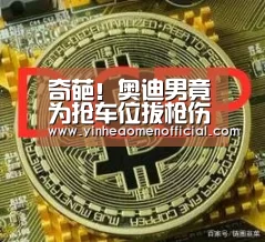 奇葩!奥迪男竟为抢车位拔枪伤人 这些保险常识你懂吗?-澳门银行彩票(图1) 澳门银行彩票