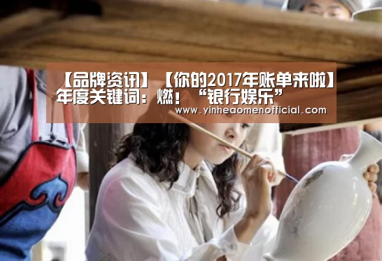 【品牌资讯】【你的2017年账单来啦】年度关键词:燃!“银行娱乐”(图2) 澳门银行app