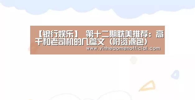 【银行娱乐】
第十二期耽美推荐:高干和老司机的几篇文(附资源包)(图2) 银河澳门