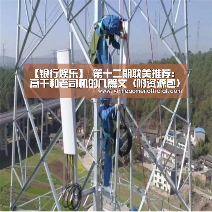 【银行娱乐】
第十二期耽美推荐:高干和老司机的几篇文(附资源包)(图1) 银河澳门