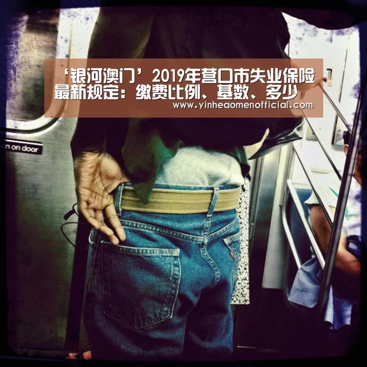‘银河澳门’2019年营口市失业保险最新规定:缴费比例、基数、多少钱(图1) 银河澳门