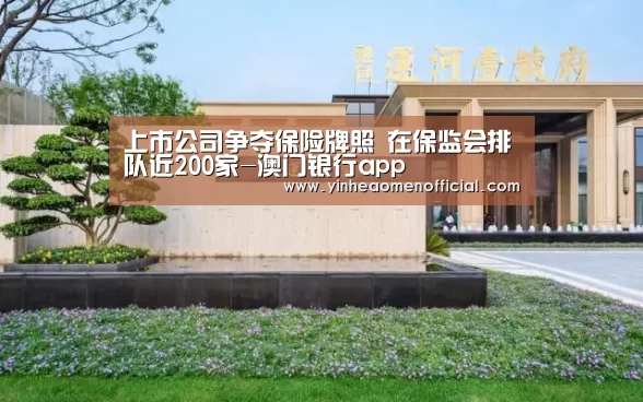 上市公司争夺保险牌照 在保监会排队近200家-澳门银行app(图2) 澳门银行app
