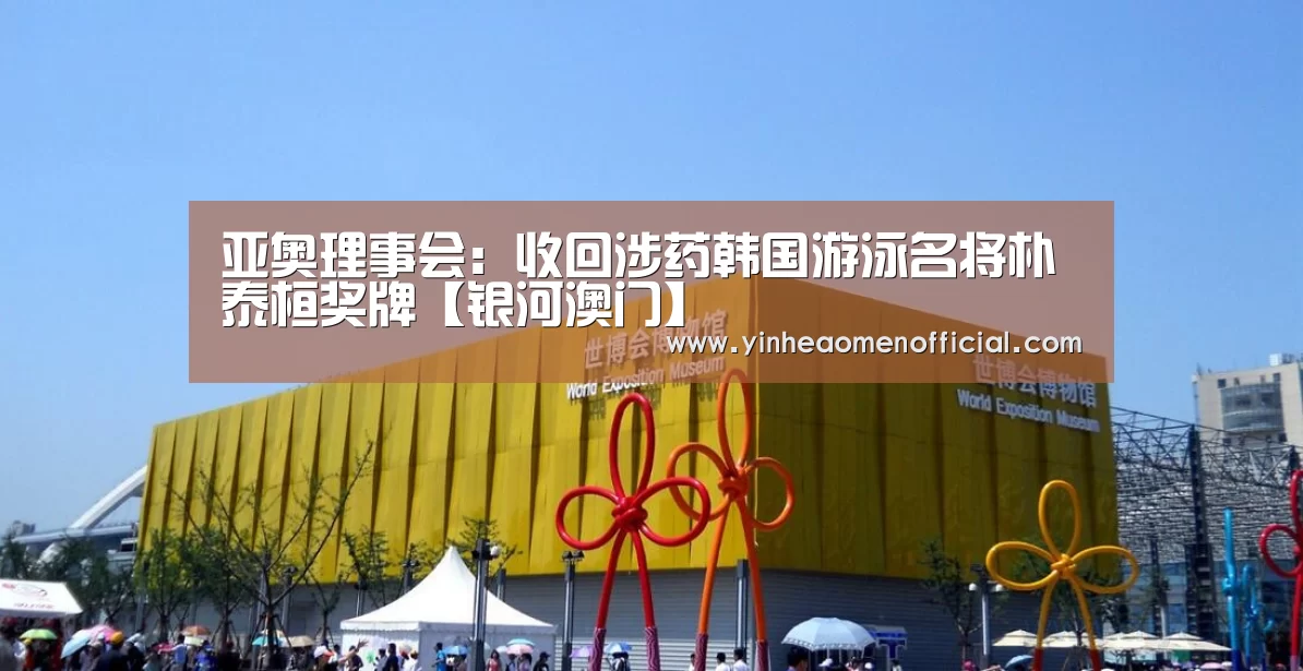 亚奥理事会:收回涉药韩国游泳名将朴泰桓奖牌【银河澳门】(图3) 银河澳门