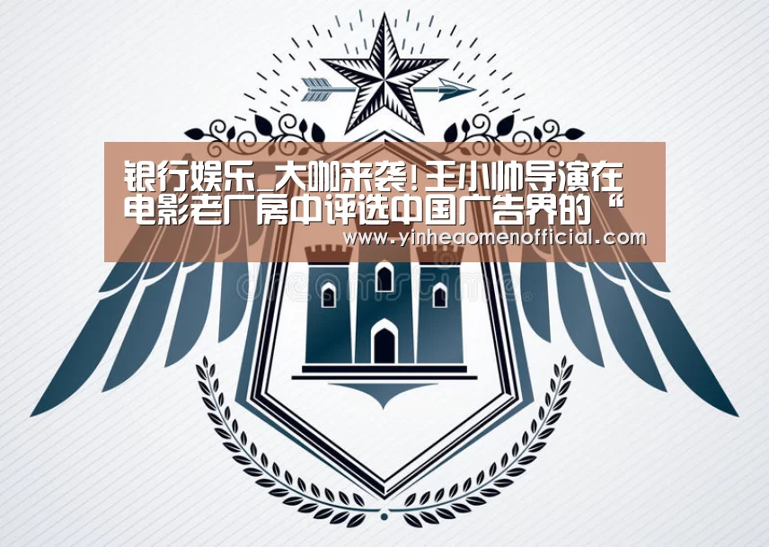 银行娱乐_大咖来袭!王小帅导演在电影老厂房中评选中国广告界的“奥斯卡”——2018中国广告影片金狮奖终审会成功举办(图1) 银行娱乐